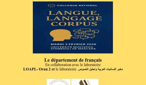 Appel à Communications : Colloque National (Hybride) Langue, langage et corpus : regards pluridisciplinaires sur les dynamiques linguistiques et sociétales Mardi 03 février 2026 – Université de Mascara Appel à Communications : Colloque National (Hybride) Langue, langage et corpus : regards pluridisciplinaires sur les dynamiques linguistiques et sociétales Mardi 03 février 2026 – Université de Mascara